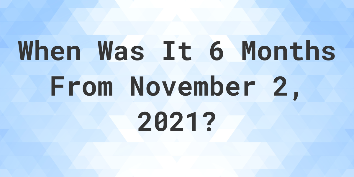 what-date-will-it-be-6-months-from-november-02-2021-calculatio