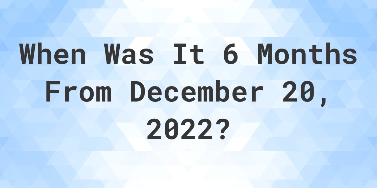 what-date-will-it-be-6-months-from-december-20-2022-calculatio