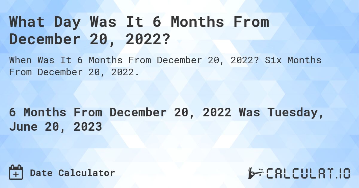 What Day Was It 6 Months From December 20, 2022?. Six Months From December 20, 2022.