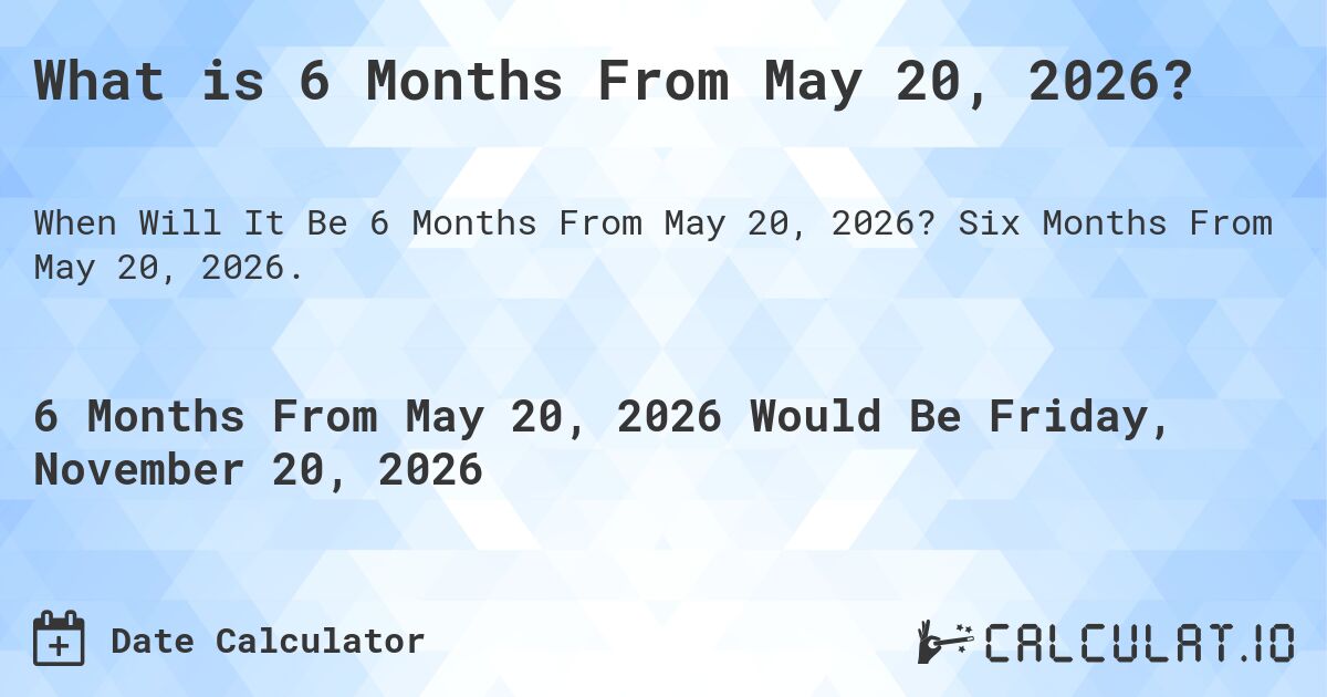 What is 6 Months From May 20, 2026?. Six Months From May 20, 2026.