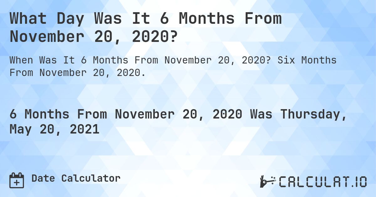 What Day Was It 6 Months From November 20, 2020?. Six Months From November 20, 2020.
