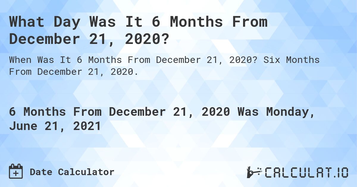 What Day Was It 6 Months From December 21, 2020?. Six Months From December 21, 2020.