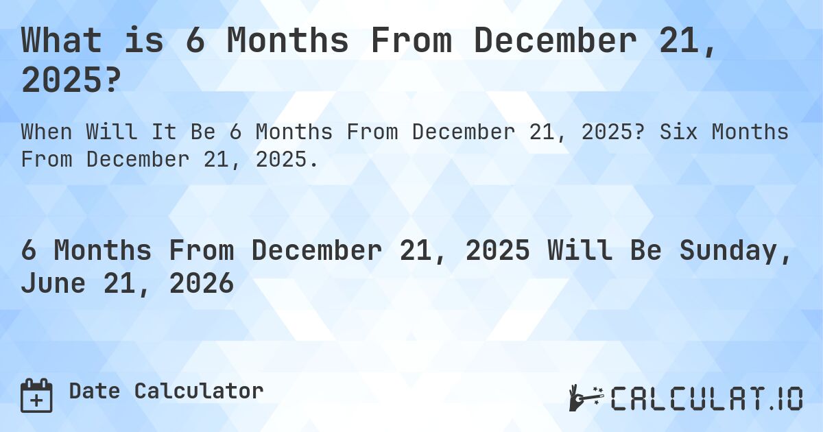 What is 6 Months From December 21, 2025?. Six Months From December 21, 2025.