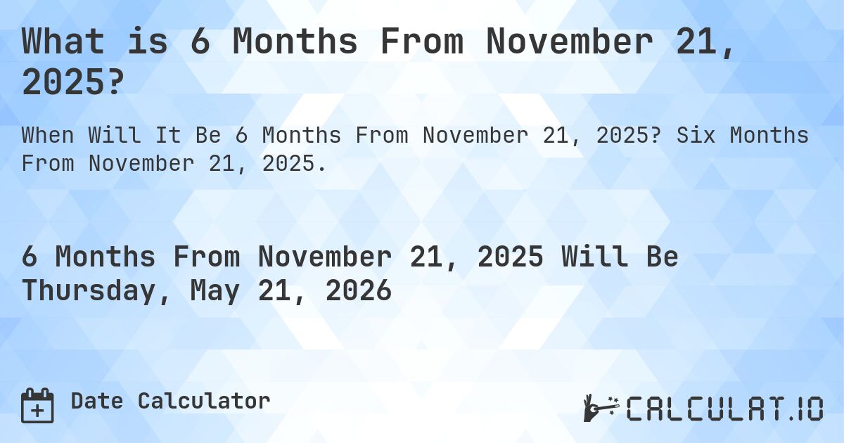 What is 6 Months From November 21, 2025?. Six Months From November 21, 2025.