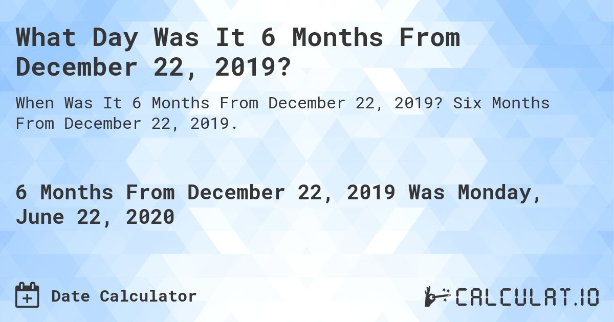 What Day Was It 6 Months From December 22, 2019?. Six Months From December 22, 2019.