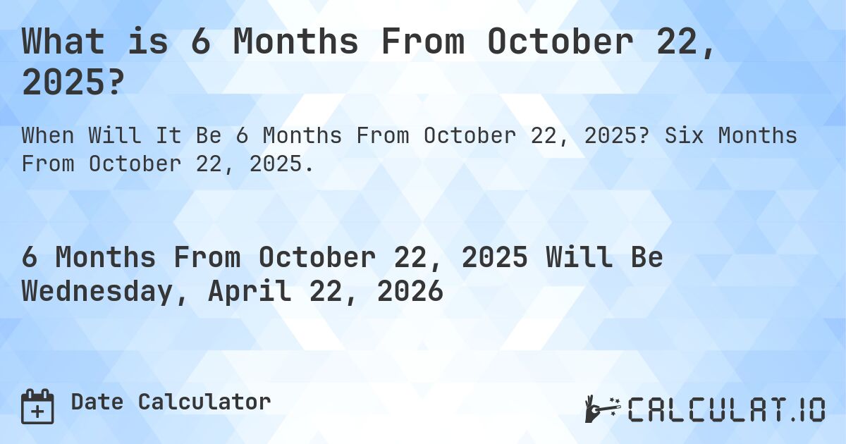 What is 6 Months From October 22, 2025?. Six Months From October 22, 2025.