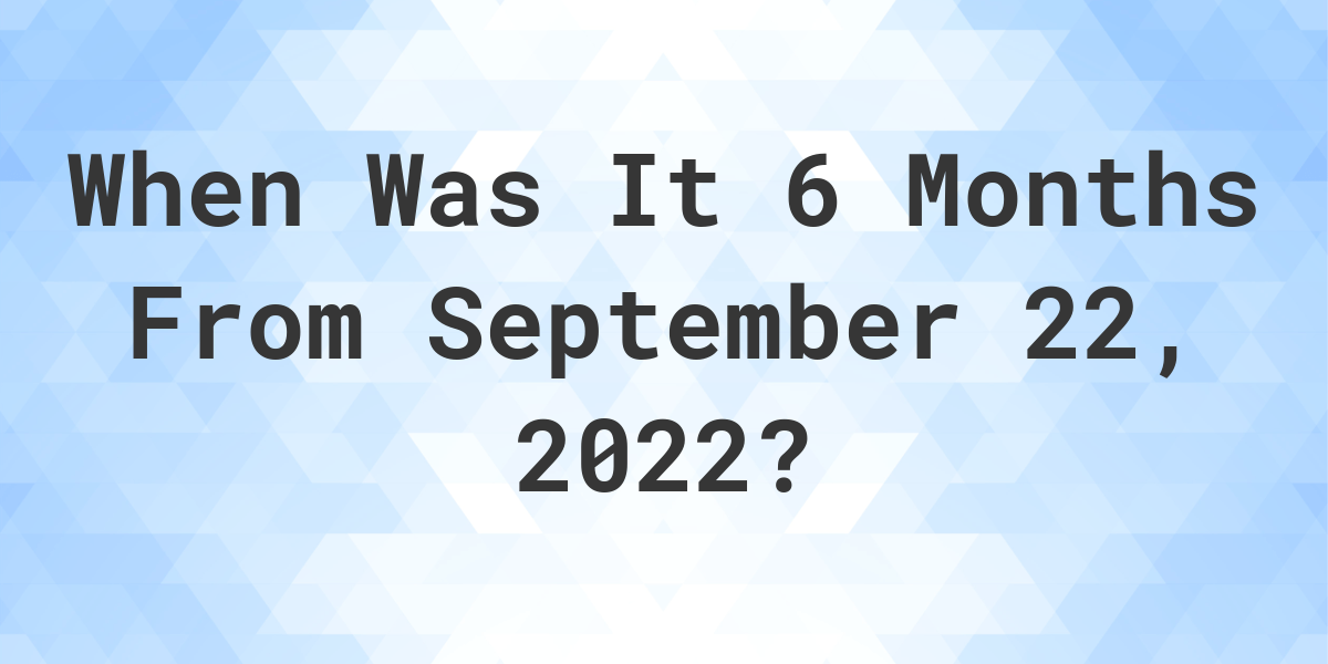 What Date Will It Be 6 Months From September 22, 2022? Calculatio