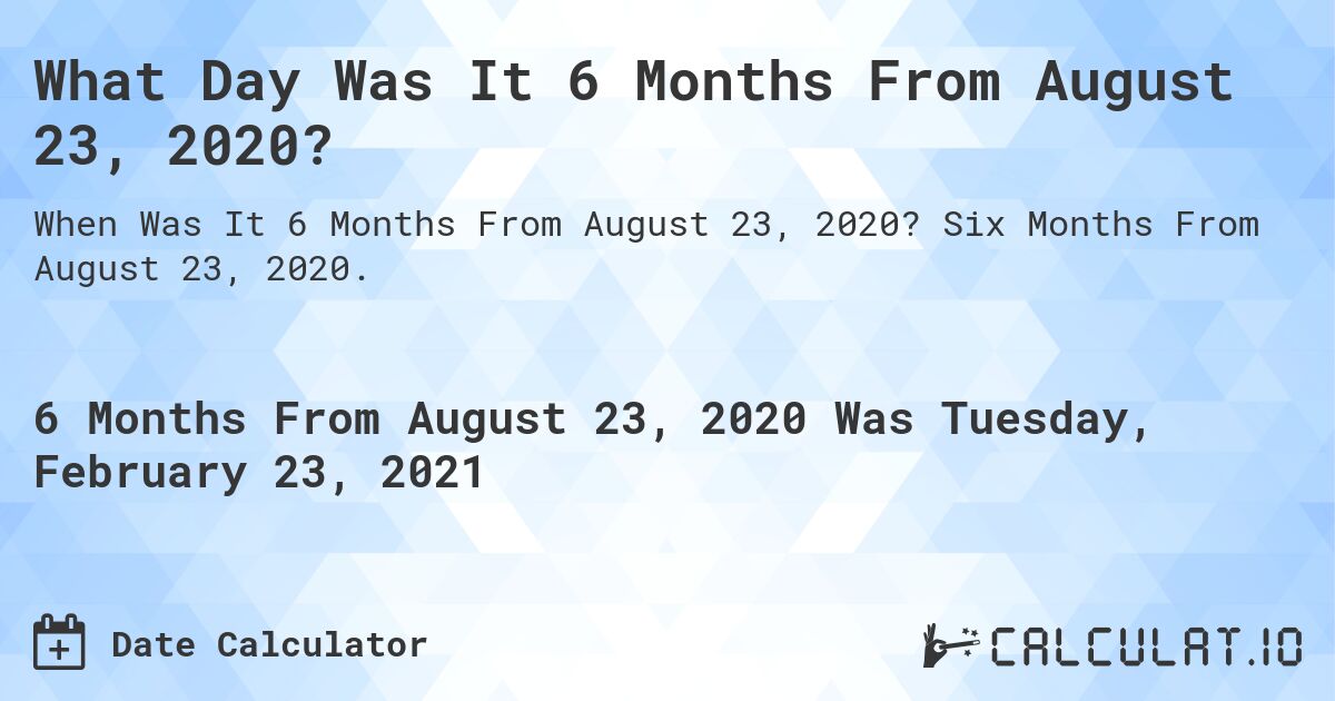 What Day Was It 6 Months From August 23, 2020?. Six Months From August 23, 2020.