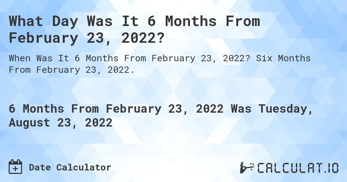 What Day Was It 6 Months From February 23, 2022?. Six Months From February 23, 2022.