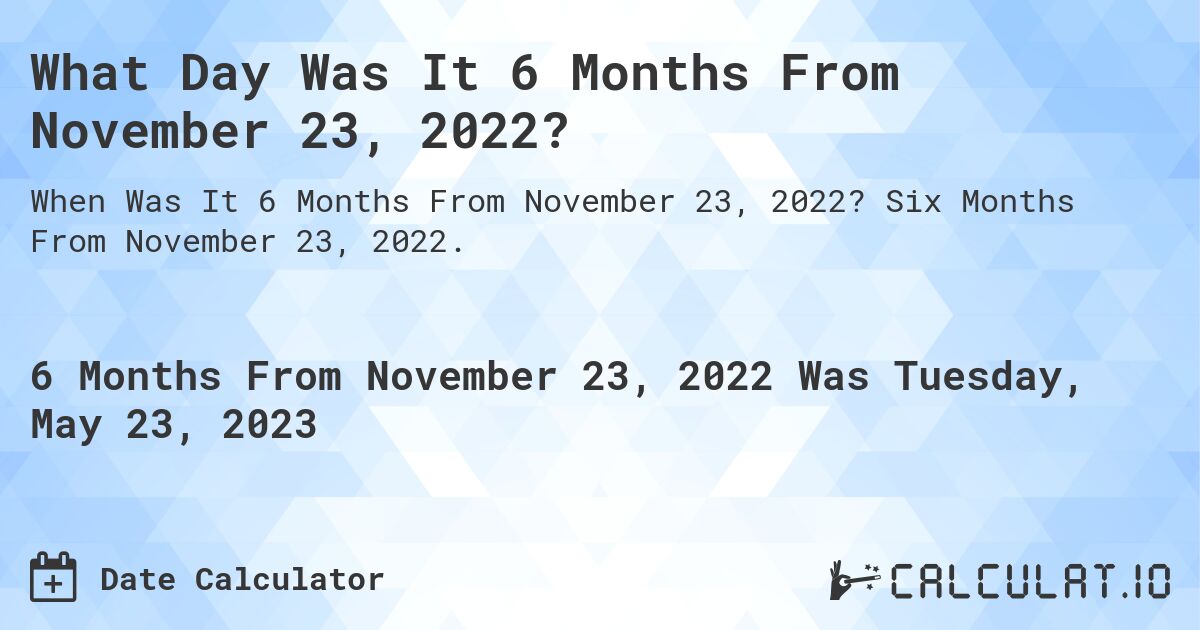 What Day Was It 6 Months From November 23, 2022?. Six Months From November 23, 2022.