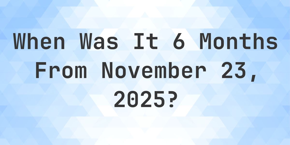 What Day Was It 6 Months From November 23, 2025? - Calculatio