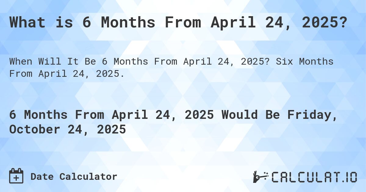 What is 6 Months From April 24, 2025?. Six Months From April 24, 2025.