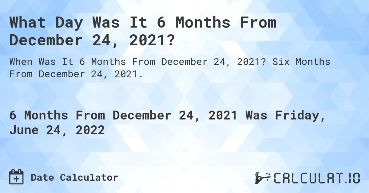 What Day Was It 6 Months From December 24, 2021?. Six Months From December 24, 2021.