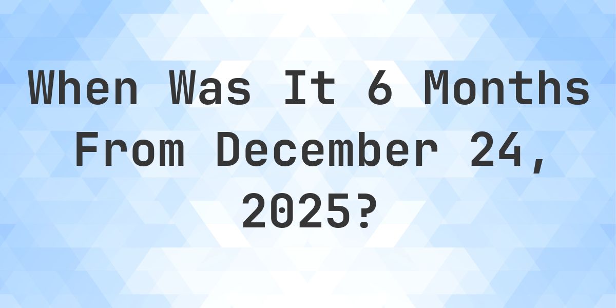 What Day Was It 6 Months From December 24, 2025? - Calculatio