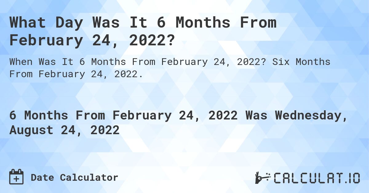 What Day Was It 6 Months From February 24, 2022?. Six Months From February 24, 2022.