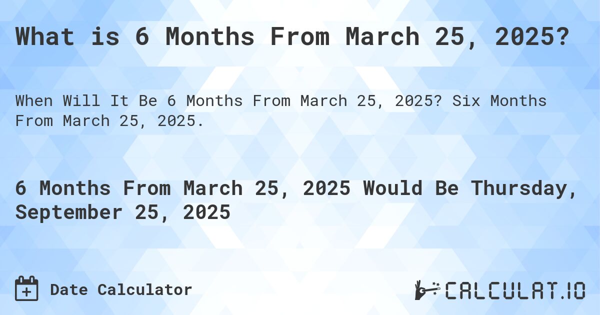 What is 6 Months From March 25, 2025?. Six Months From March 25, 2025.