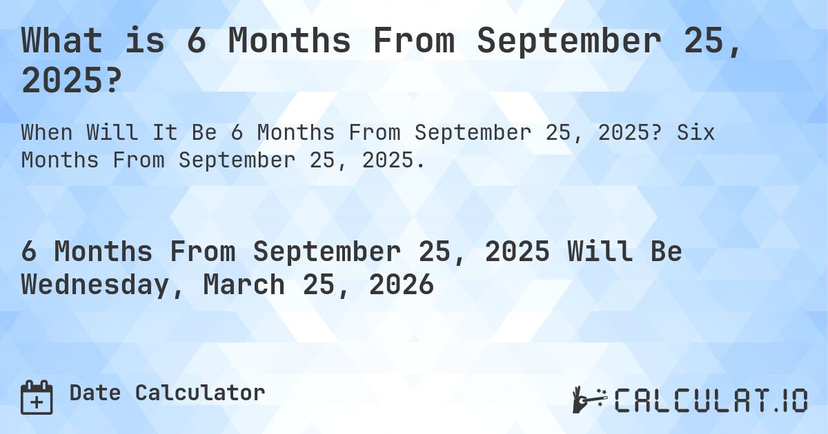 What is 6 Months From September 25, 2025?. Six Months From September 25, 2025.