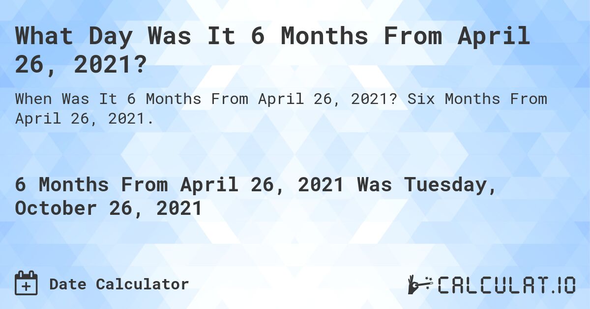 What Day Was It 6 Months From April 26, 2021?. Six Months From April 26, 2021.