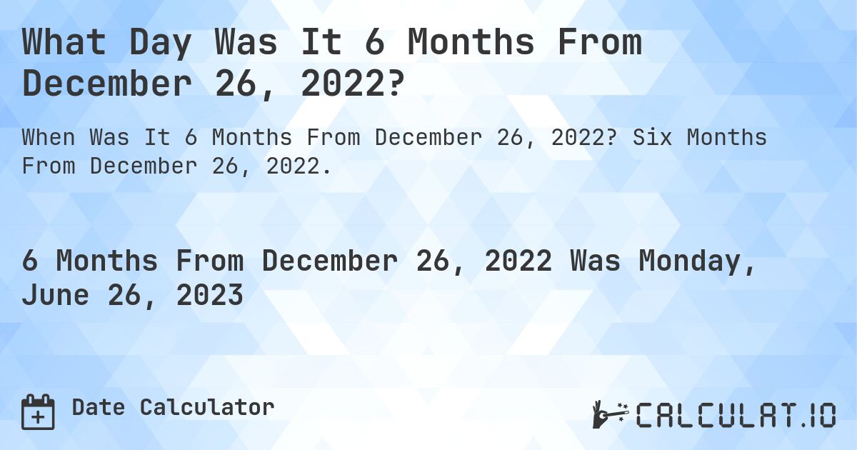 What Day Was It 6 Months From December 26, 2022?. Six Months From December 26, 2022.