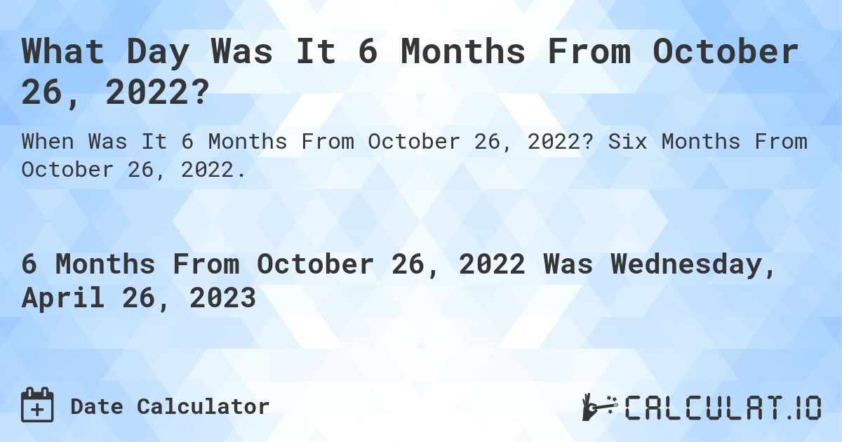 What Day Was It 6 Months From October 26, 2022?. Six Months From October 26, 2022.
