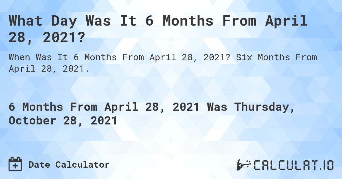 What Day Was It 6 Months From April 28, 2021?. Six Months From April 28, 2021.