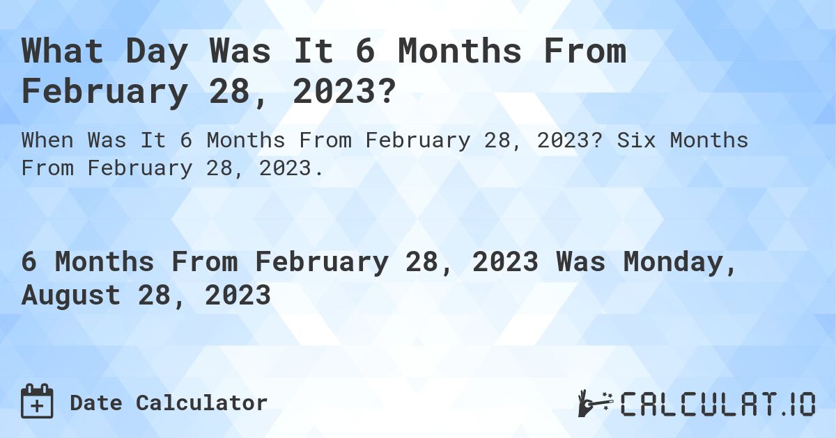 What Day Was It 6 Months From February 28, 2023?. Six Months From February 28, 2023.