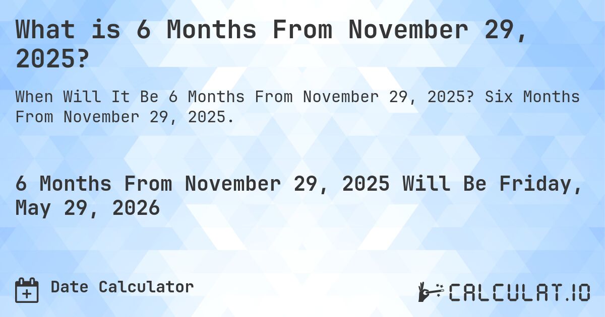 What is 6 Months From November 29, 2025?. Six Months From November 29, 2025.
