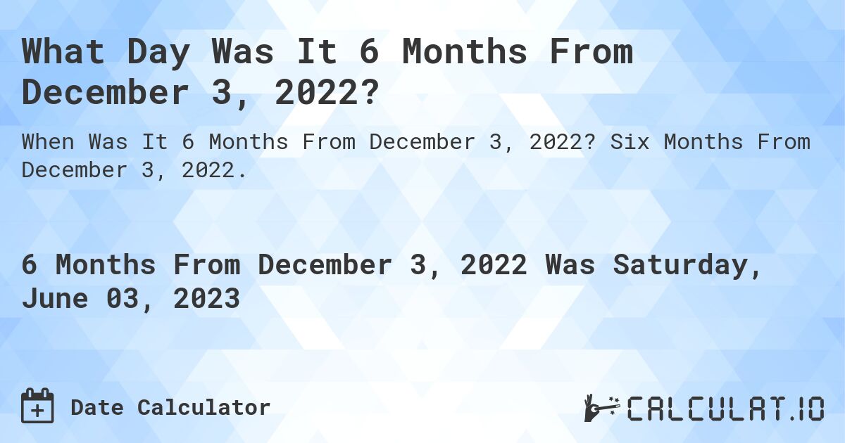 What Day Was It 6 Months From December 3, 2022?. Six Months From December 3, 2022.