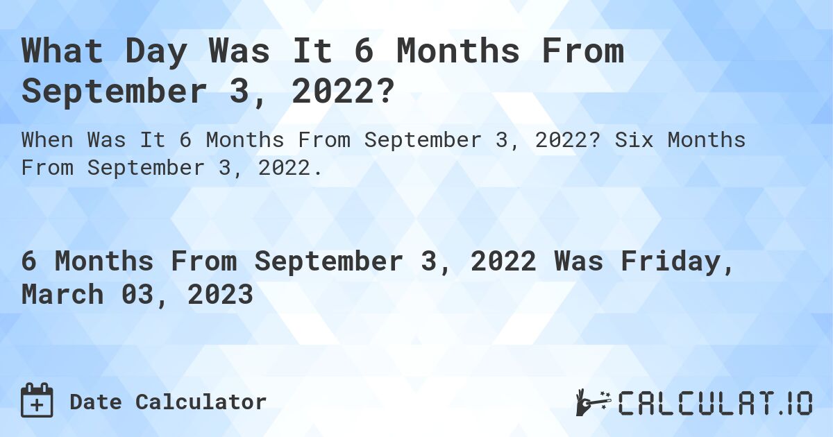 What Day Was It 6 Months From September 3, 2022?. Six Months From September 3, 2022.