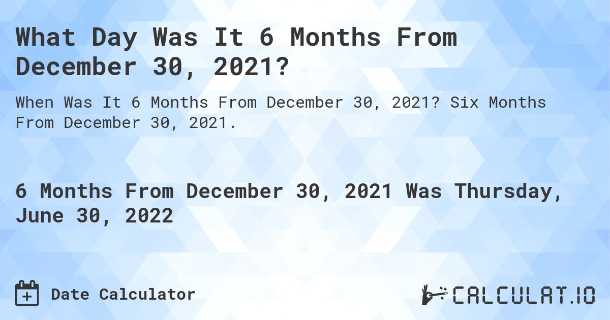 What Day Was It 6 Months From December 30, 2021?. Six Months From December 30, 2021.