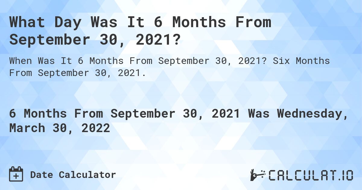 What Day Was It 6 Months From September 30, 2021?. Six Months From September 30, 2021.