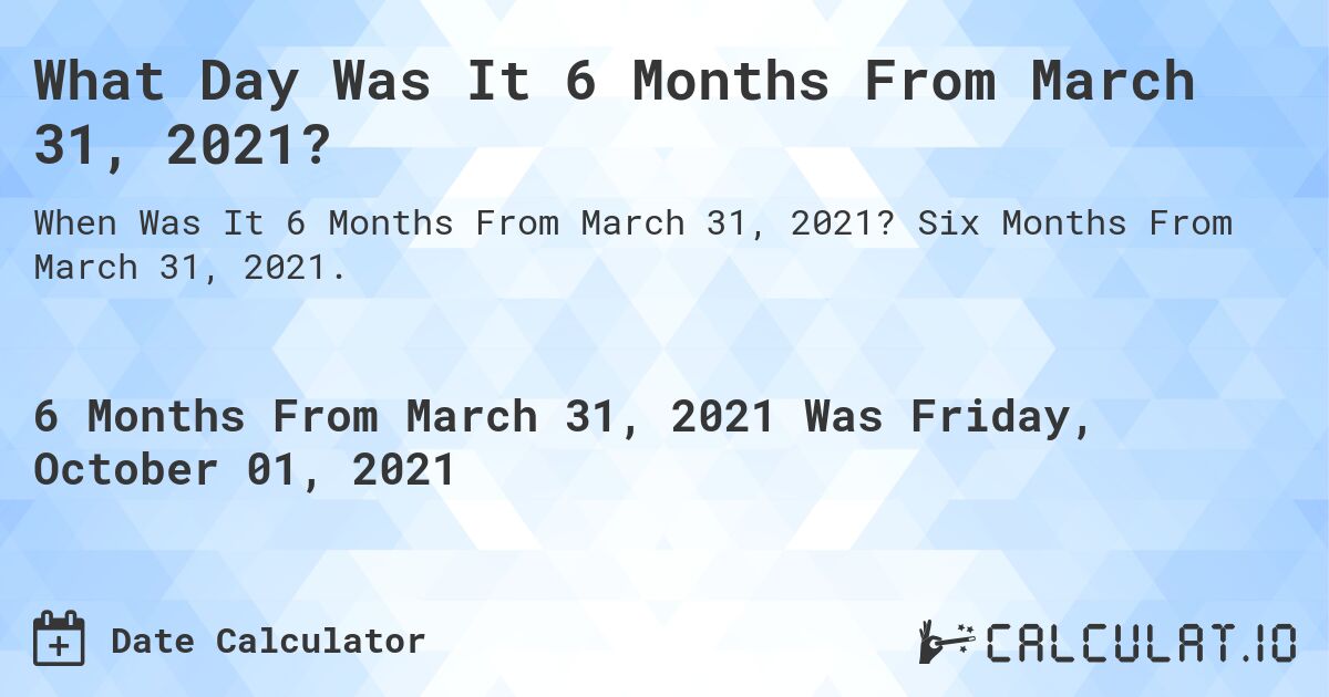 What Day Was It 6 Months From March 31, 2021?. Six Months From March 31, 2021.