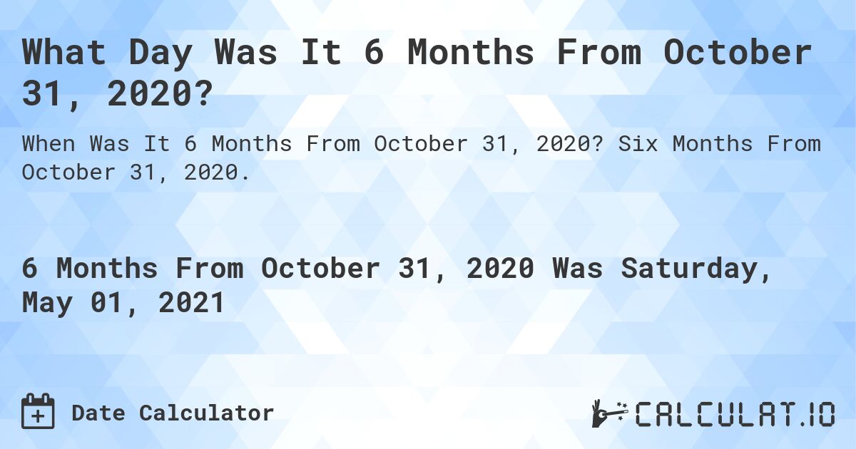 What Day Was It 6 Months From October 31, 2020?. Six Months From October 31, 2020.