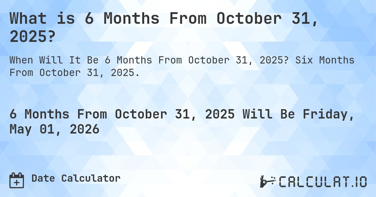What is 6 Months From October 31, 2025?. Six Months From October 31, 2025.