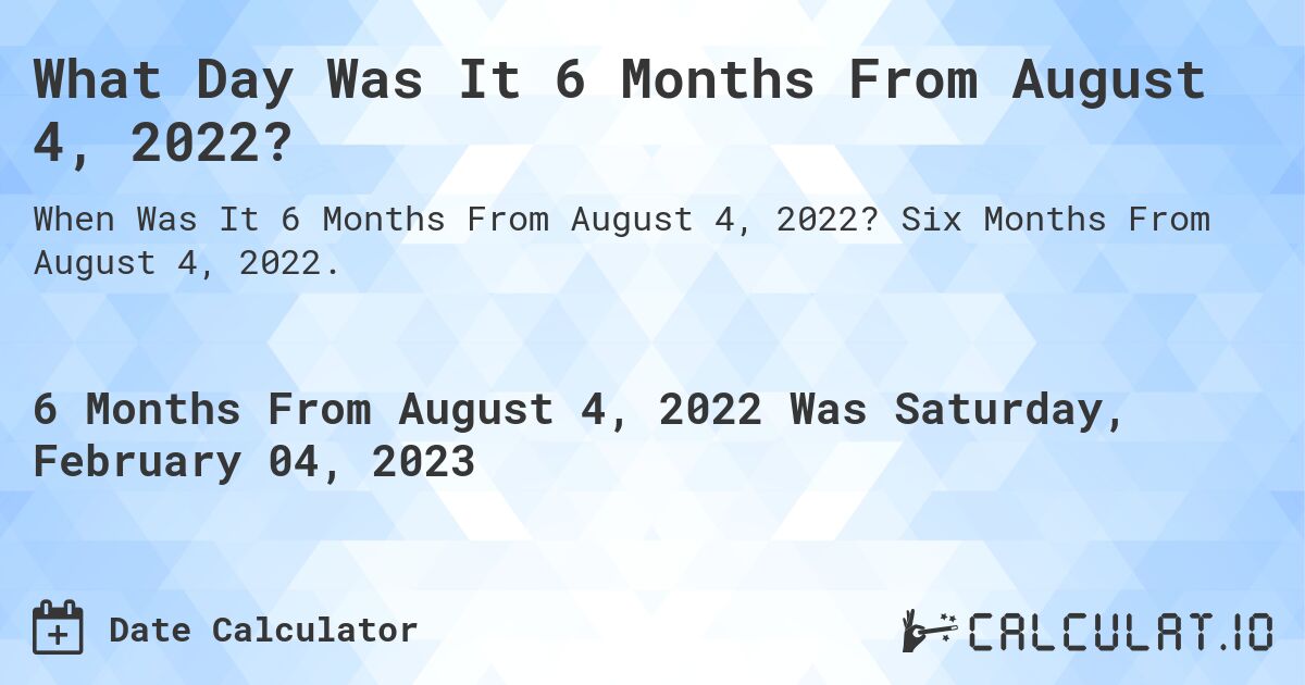 What Day Was It 6 Months From August 4, 2022?. Six Months From August 4, 2022.