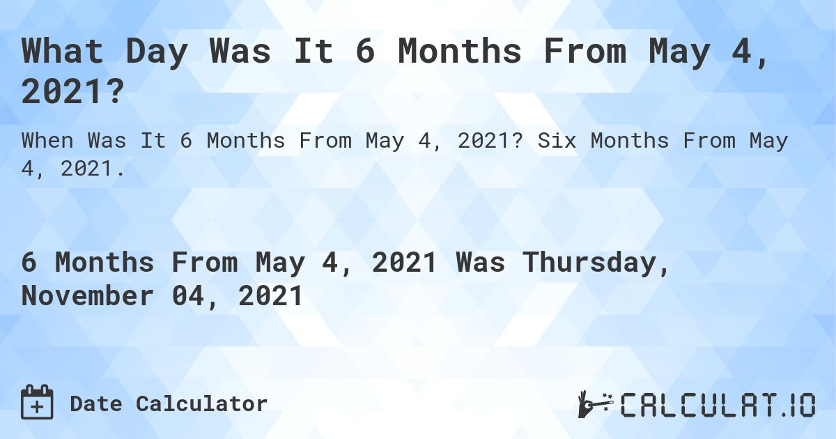 What Day Was It 6 Months From May 4, 2021?. Six Months From May 4, 2021.