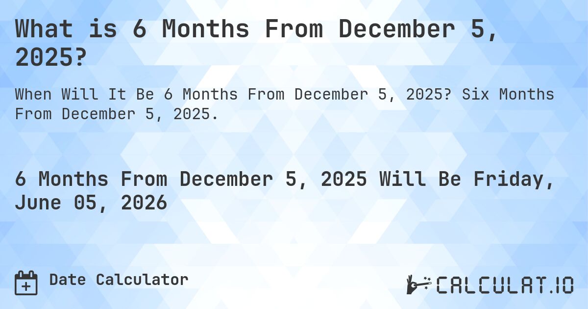 What is 6 Months From December 5, 2025?. Six Months From December 5, 2025.