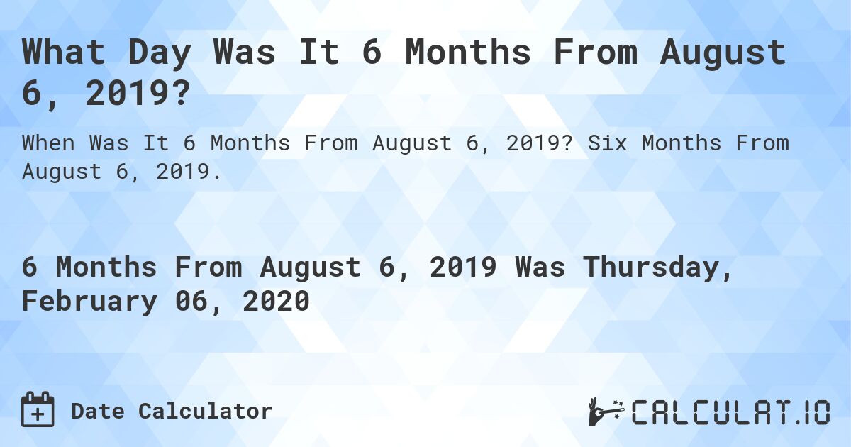 What Day Was It 6 Months From August 6, 2019?. Six Months From August 6, 2019.