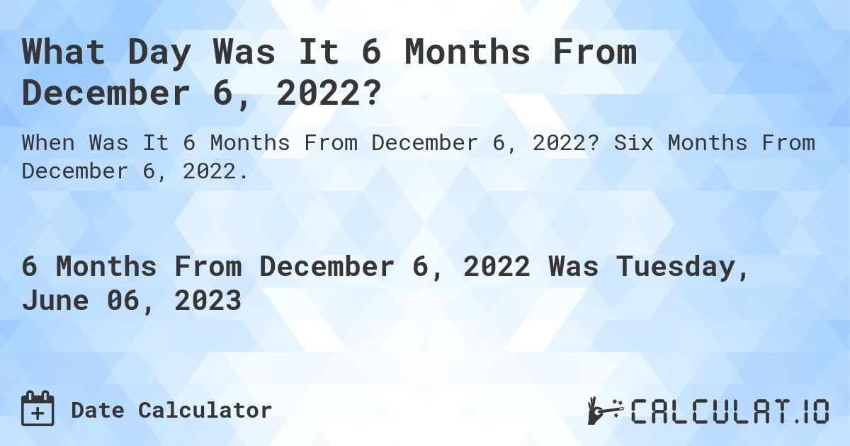 What Day Was It 6 Months From December 6, 2022?. Six Months From December 6, 2022.