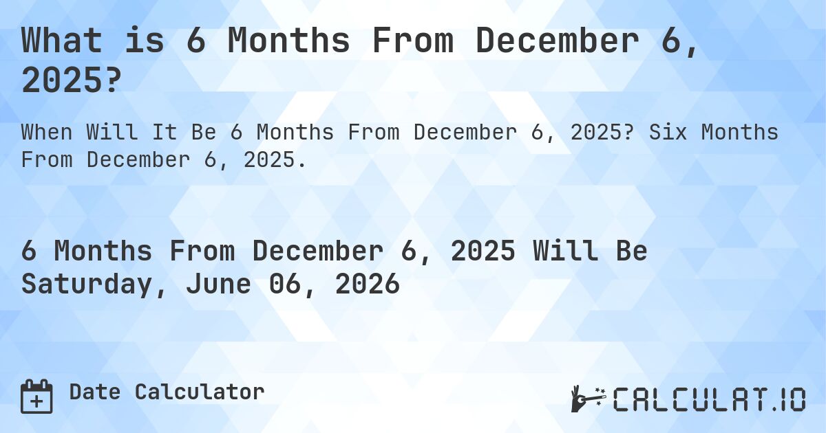 What is 6 Months From December 6, 2025?. Six Months From December 6, 2025.