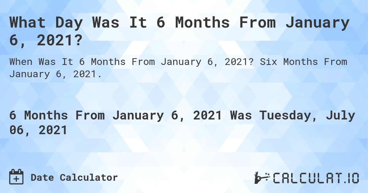 What Day Was It 6 Months From January 6, 2021?. Six Months From January 6, 2021.
