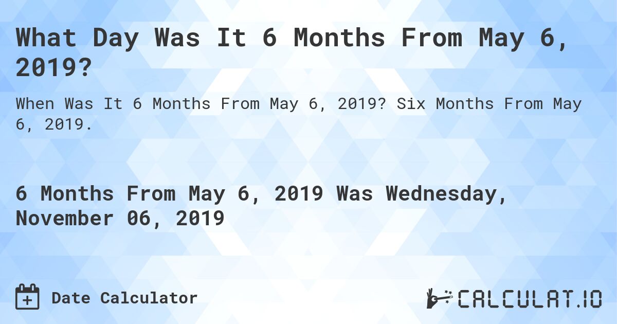 What Day Was It 6 Months From May 6, 2019?. Six Months From May 6, 2019.