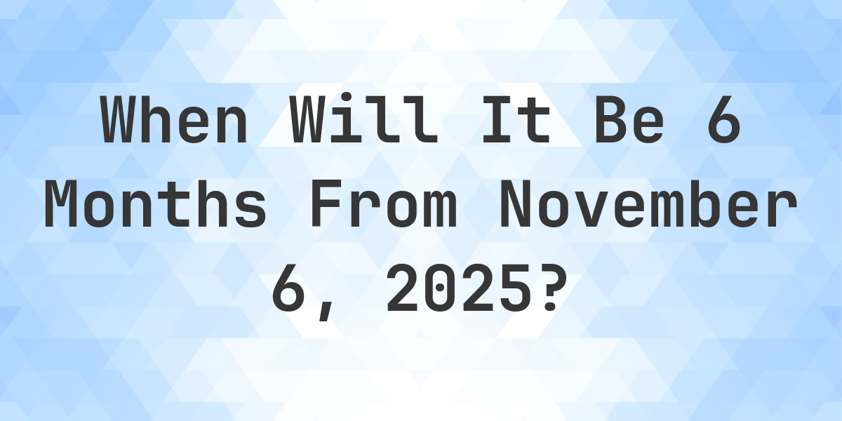 What is 6 Months From November 6, 2025? - Calculatio
