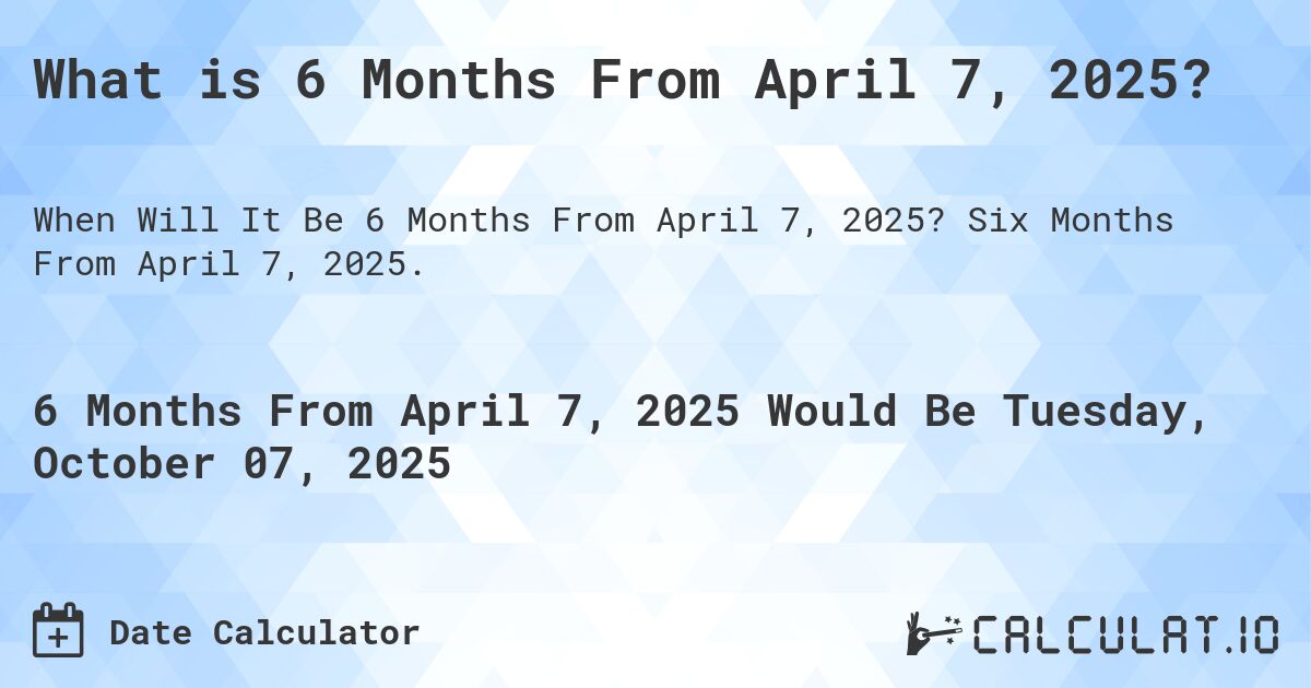 What is 6 Months From April 7, 2025?. Six Months From April 7, 2025.