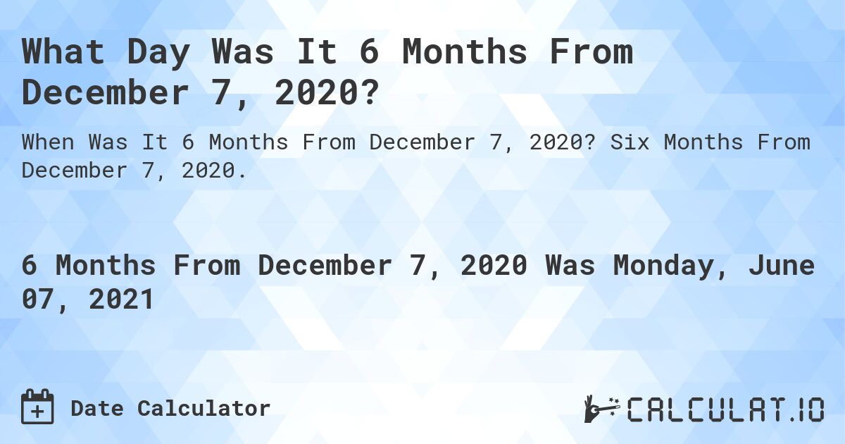 What Day Was It 6 Months From December 7, 2020?. Six Months From December 7, 2020.