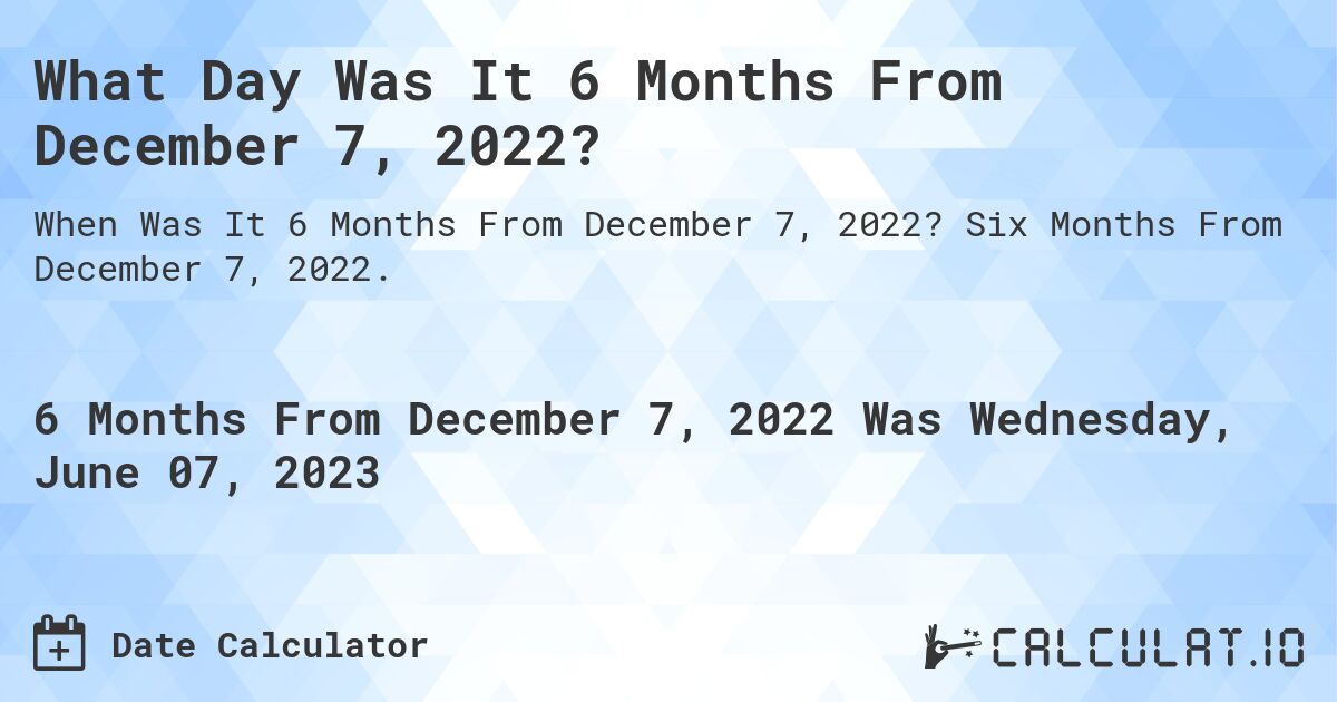 What Day Was It 6 Months From December 7, 2022?. Six Months From December 7, 2022.