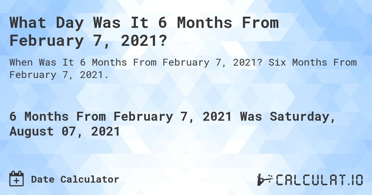 What Day Was It 6 Months From February 7, 2021?. Six Months From February 7, 2021.