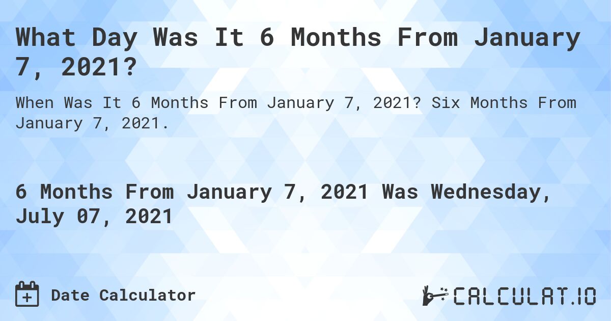 What Day Was It 6 Months From January 7, 2021?. Six Months From January 7, 2021.