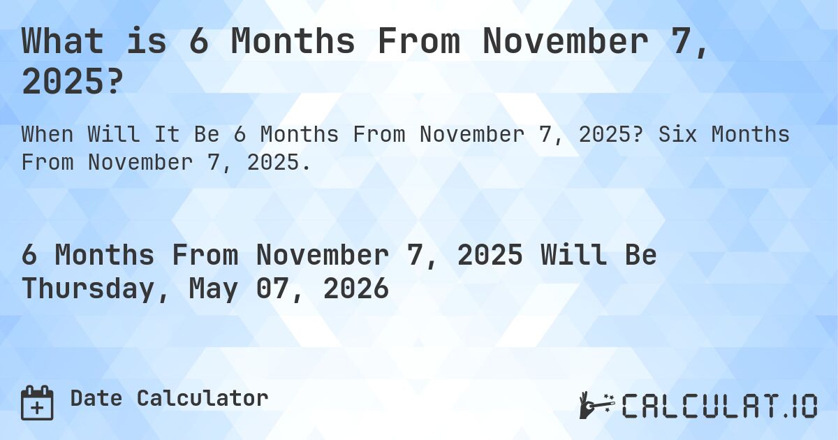 What is 6 Months From November 7, 2025?. Six Months From November 7, 2025.