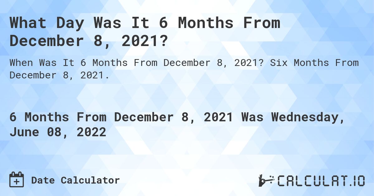 What Day Was It 6 Months From December 8, 2021?. Six Months From December 8, 2021.